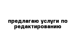 предлагаю услуги по редактированию